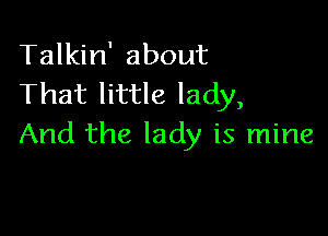 Talkin' about
That little lady,

And the lady is mine