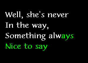 Well, she's never
In the way,

Something always
Nice to say