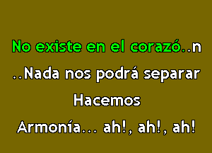 No existe en el corazd..n

..Nada nos podra separar

Hacemos
Armonia... ah!, ah!, ah!