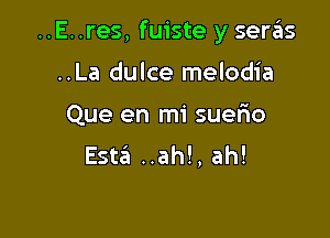 ..E..res, fuiste y seras

..La dulce melodia

Que en mi suerio
Esta ..ah!, ah!