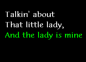 Talkin' about
That little lady,

And the lady is mine