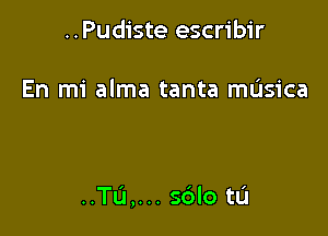 ..Pudiste escribir

En mi alma tanta musica

..Tu,... s6lo tL'I