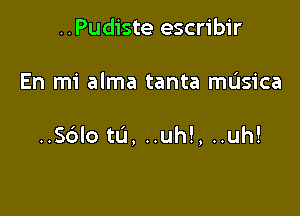 ..Pudiste escribir

En mi alma tanta musica

..S6IO tlJ, ..uh!, ..uh!