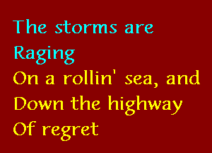 The storms are
Raging

On a rollin' sea, and
Down the highway
Of regret