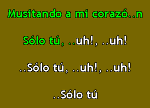 Musitando a mi coraz6..n

S6lo tL'I, ..uh!, ..uh!

..S6lo tlJ, ..uh!, ..uh!

..S6lo tL'I