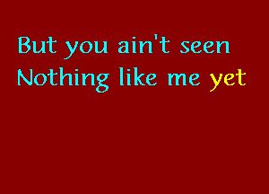 But you ain't seen
Nothing like me yet