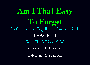 Am I That Easy
To Forget

In the style of Engelbert Humperdinck
TRACK 'l 'l
ICBYI Eb-C TiIDBI 253
Words and Music by

B elew and Stevens on
