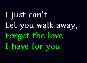 I just can't
Let you walk away,

Forget the love
I have for you