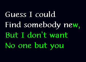 Guess I could
Find somebody new,

But I don't want
No one but you