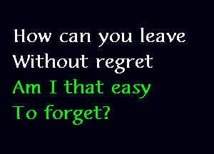 How can you leave
Without regret

Am I that easy
To forget?