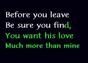 Before you leave
Be sure you find,

You want his love
Much more than mine