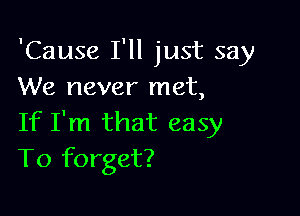 'Cause I'll just say
We never met,

If I'm that easy
To forget?