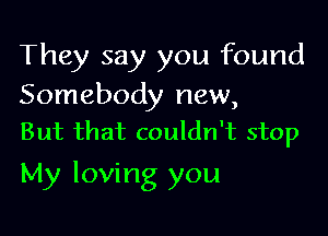 They say you found

Somebody new,
But that couldn't stop

My loving you