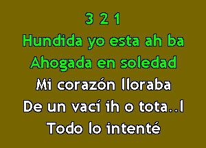 3 2 1
Hundida yo esta ah ba
Ahogada en soledad

Mi corazc'm lloraba
De un vaci ih o tota..l
Todo lo intentsE