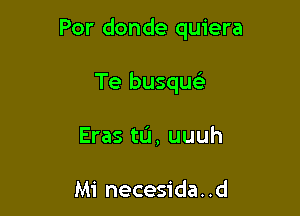 Por donde quiera

Te busquc

Eras tu, uuuh

Mi necesida. .d