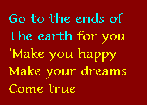 Go to the ends of
The earth for you
'Make you happy
Make your dreams
Come true