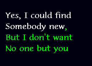 Yes, I could Find
Somebody new,

But I don't want
No one but you