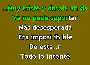 ..Muy triste y desola ah da
Ya no pude soportar
Mas desesperada
Era imposi ih ble
De esta. .r

Todo lo intenw l