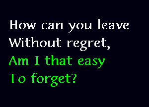 How can you leave
Without regret,

Am I that easy
To forget?