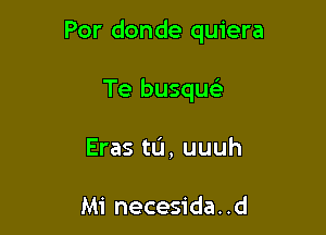 Por donde quiera

Te busquc

Eras tu, uuuh

Mi necesida. .d