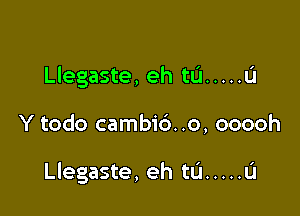 Llegaste, eh tL'l ..... a

Y todo cambi6. .o, ooooh

Llegaste, eh tu ..... u