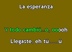 La esperanza

Y todo cambi6. .o, ooooh

I

Llegaste, eh tu ..... u