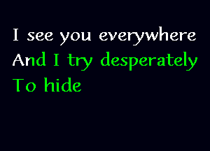 I see you everywhere

And I try desperately
To hide
