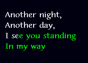 Another night,
Another day,

I see you standing
In my way