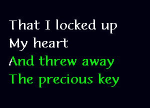 That I locked up
My heart

And threw away
The precious key