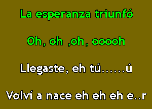 La esperanza triunf6

Oh, oh ,oh, ooooh

Llegaste, eh ta ...... L'I

Volvi a nace eh eh eh e..r