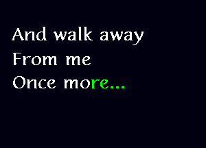 And walk away
From me

Once more...