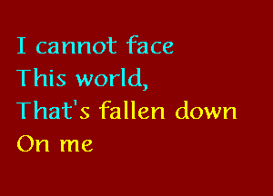 I cannot face
This world,

That's fallen down
On me