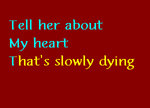 Tell her about
My heart

That's slowly dying