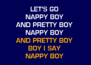 LET'S GO
NAPPY BOY
AND PRETTY BOY

NAPPY BOY
AND PRETTY BOY
BOY I SAY
NAPPY BOY