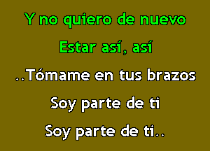 Y no quiero de nuevo
Estar asi, asi
..T6mame en tus brazos

Soy parte de ti

Soy parte de ti..