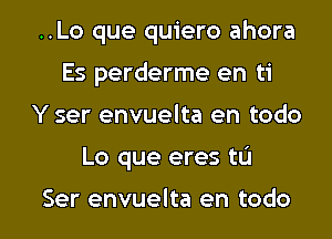 ..Lo que quiero ahora
Es perderme en ti
Y ser envuelta en todo

Lo que eres tL'J

Ser envuelta en todo l