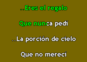 ..Eres el regalo

Que nunca pedi
..La porcic'm de cielo

Que no mereci