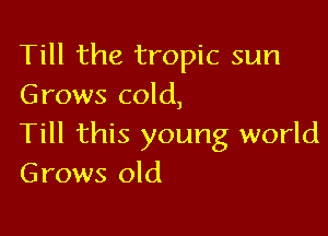 Till the tropic sun
Grows cold,

Till this young world
Grows old