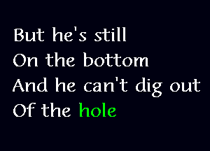 But he's still
On the bottom

And he can't dig out
Of the hole