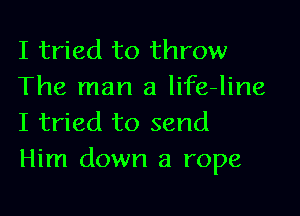 I tried to throw
The man a life-line

I tried to send
Him down a rope