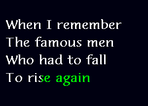 When I remember
The famous men

Who had to fall
To rise again