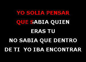 Y0 SOLIA PENSAR
QUE SABIA QUIEN
ERAS TU
NO SABIA QUE DENTRO
DE TI Y0 IBA ENCONTRAR