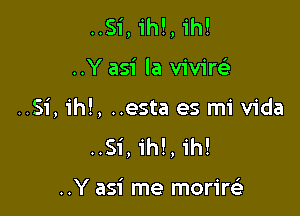 ..Si, ih!, 1h!

..Y asi la viviw

..Si, ih!, ..esta es mi Vida
..Si, ih!, ih!

..Y asi me morirt-ii