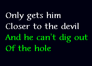 Only gets him
Closer to the devil

And he can't dig out
Of the hole