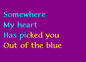 Somewhere
My heart

Has picked you
Out of the blue