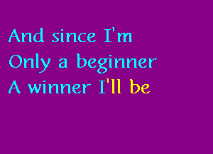 And since I'm
Only a beginner

A winner I'll be