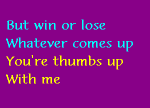 But win or lose
Whatever comes up

You're thumbs up
With me