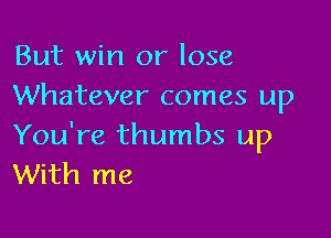 But win or lose
Whatever comes up

You're thumbs up
With me