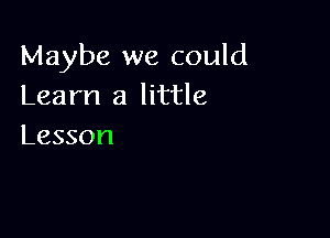 Maybe we could
Learn a little

Lesson