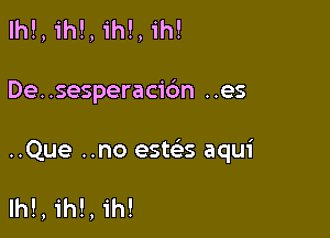 lh!, ih!, ih!, 1h!

De..sesperac16n ..es

..Que ..no este's aqui

lhl, ih!, 1h!